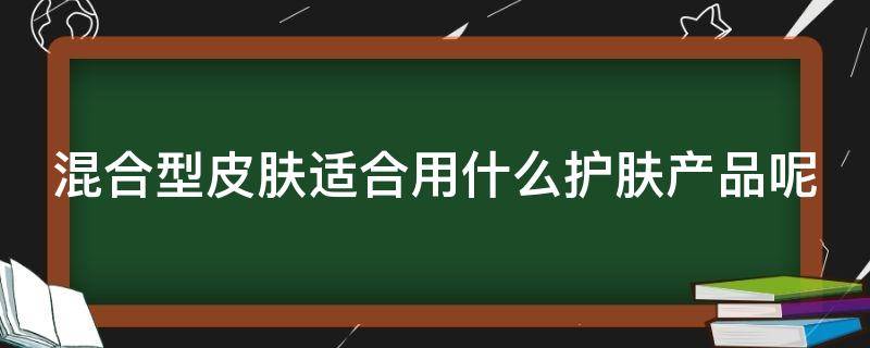 混合型皮肤适合用什么护肤产品呢 混合型皮肤适合什么护肤品?