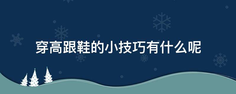 穿高跟鞋的小技巧有什么呢（穿高跟鞋的技巧百度经验）