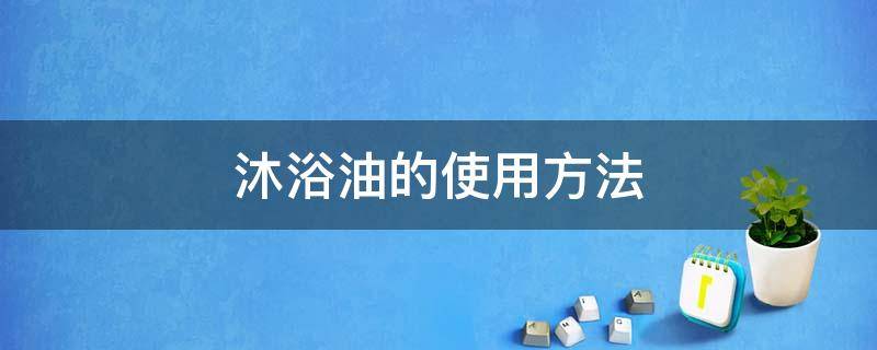 沐浴油的使用方法 沐浴油可以代替沐浴露吗