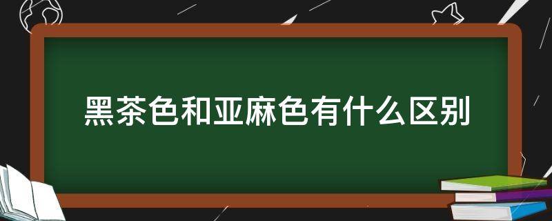 黑茶色和亚麻色有什么区别 黑茶色和亚麻色有什么区别呢