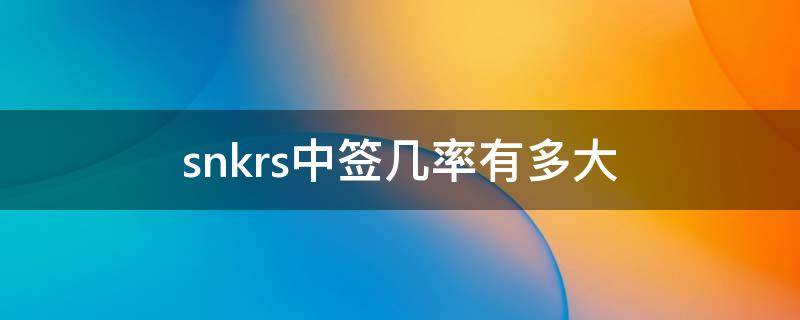 snkrs中签几率有多大（snkrs中签概率是多少）