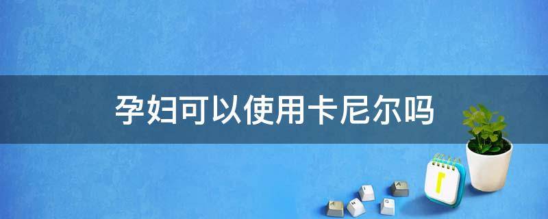 孕妇可以使用卡尼尔吗（卡尔曼尼护肤品孕妇可以用吗）