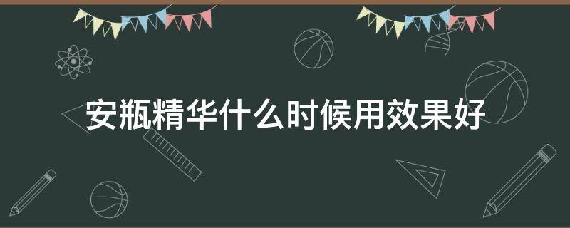 安瓶精华什么时候用效果好 安瓶精华液在护肤的第几步用