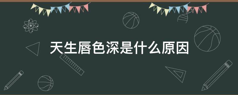 天生唇色深是什么原因 天生唇色深是什么原因怎么改善