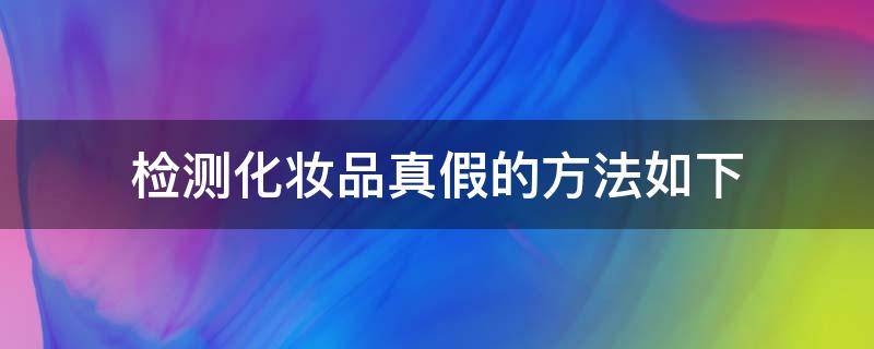 检测化妆品真假的方法如下 如何检测化妆品