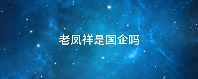 老凤祥是国企吗 老凤祥董事长