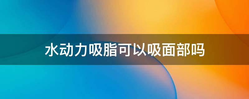 水动力吸脂可以吸面部吗 水动力可以吸脂脸吗