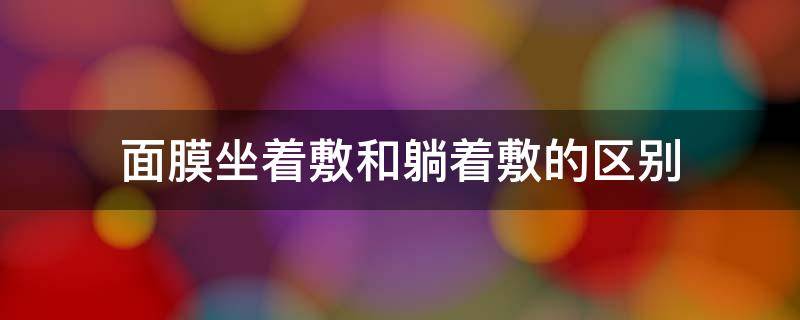 面膜坐着敷和躺着敷的区别（面膜躺着敷效果好还是坐着敷效果好）