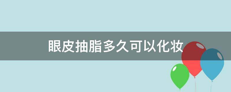 眼皮抽脂多久可以化妆（眼皮抽脂多久可以化妆洗脸）