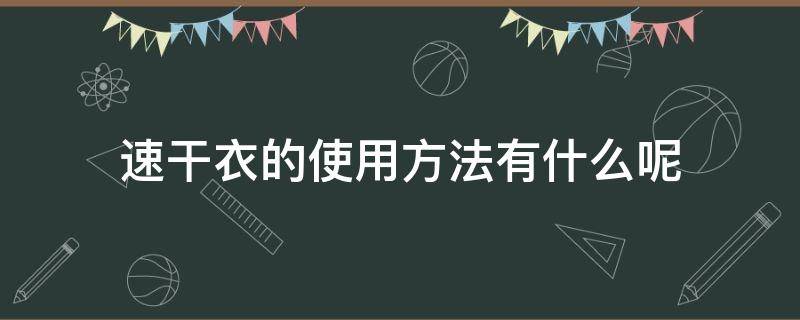 速干衣的使用方法有什么呢（速干衣的使用方法有什么呢视频）