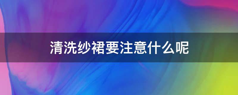 清洗纱裙要注意什么呢（怎么洗纱裙）