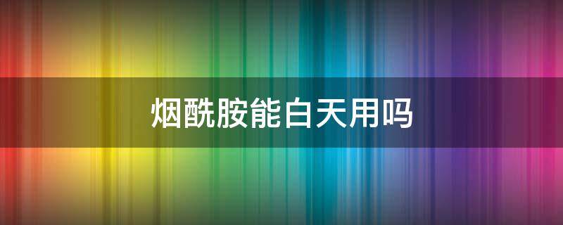 烟酰胺能白天用吗 烟酰胺不避光会反黑吗