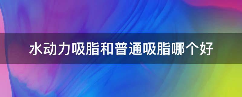 水动力吸脂和普通吸脂哪个好（水动力吸脂和普通吸脂哪个好些）