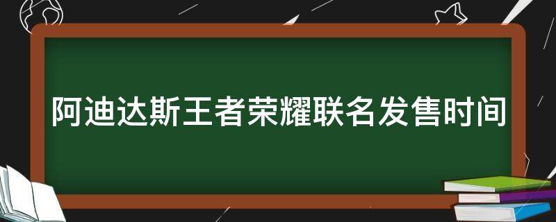 阿迪达斯王者荣耀联名发售时间（王者荣耀阿迪达斯联动皮肤什么时候出）