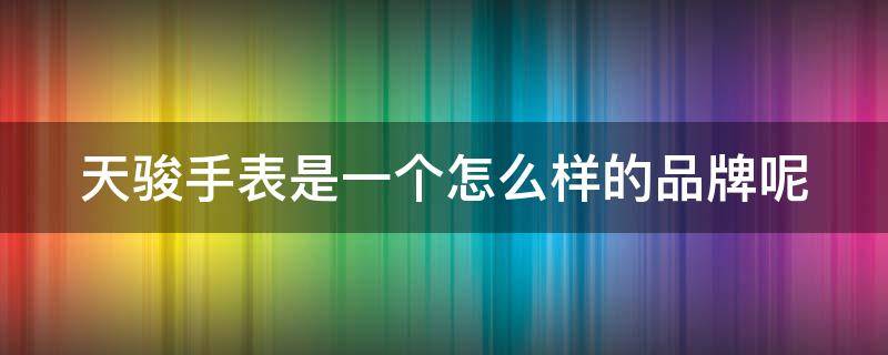 天骏手表是一个怎么样的品牌呢（天骏手表是一个怎么样的品牌呢英文）