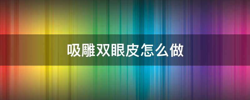 吸雕双眼皮怎么做（吸雕双眼皮怎么做视频）