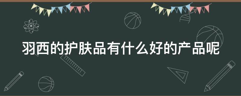 羽西的护肤品有什么好的产品呢 羽西的护肤品怎么样适合年龄