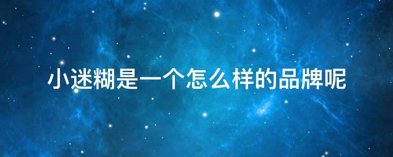 小迷糊是一个怎么样的品牌呢（小迷糊是一个怎么样的品牌呢英语）