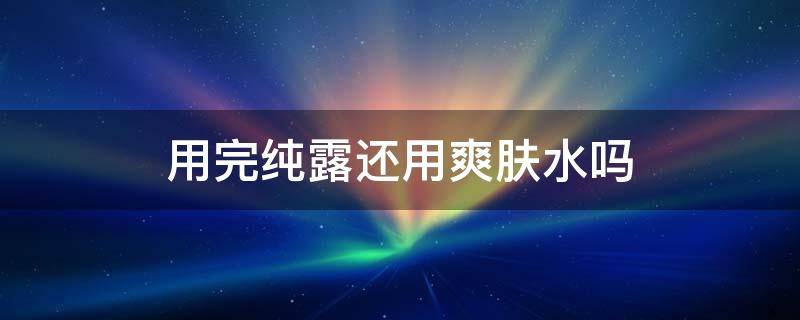 用完纯露还用爽肤水吗 用完纯露之后还需要再用水吗