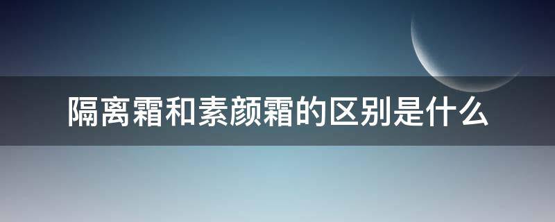 隔离霜和素颜霜的区别是什么（隔离霜和素颜霜的区别是什么意思）