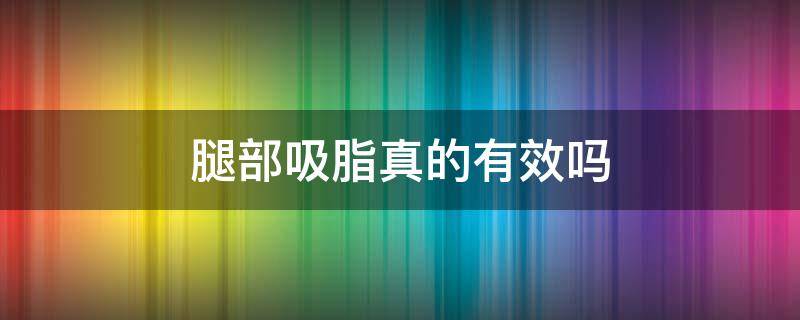 腿部吸脂真的有效吗 腿部吸脂真的有效吗多少钱