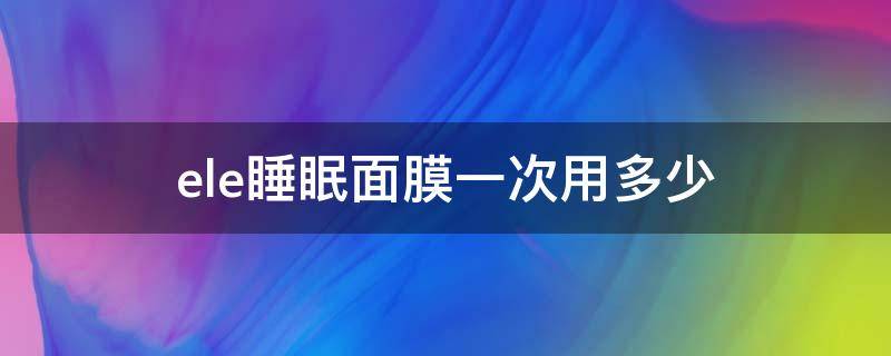 ele睡眠面膜一次用多少 elemis面膜使用方法