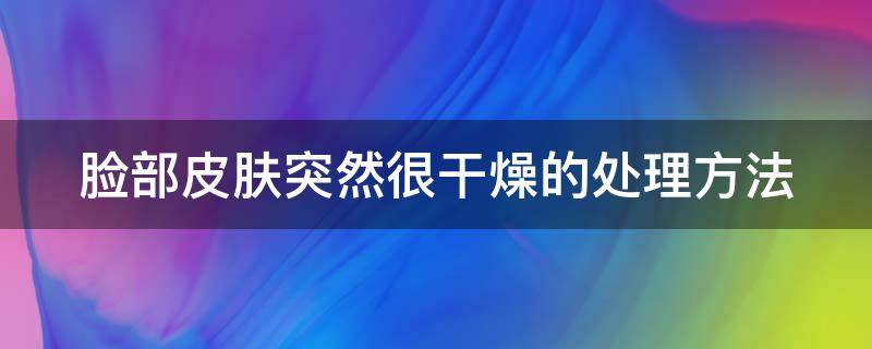 脸部皮肤突然很干燥的处理方法 脸部皮肤突然变干燥