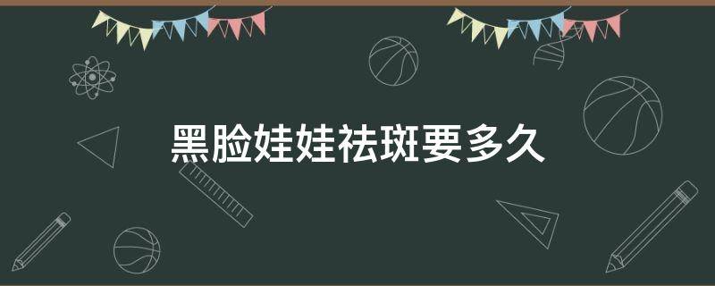 黑脸娃娃祛斑要多久 黑脸娃娃祛斑要多久才能恢复