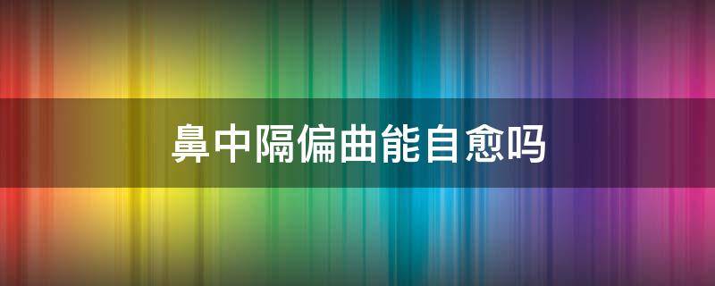 鼻中隔偏曲能自愈吗 鼻中隔偏曲手术风险大吗