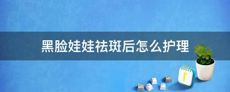 黑脸娃娃祛斑后怎么护理 黑脸娃娃祛斑多久见效