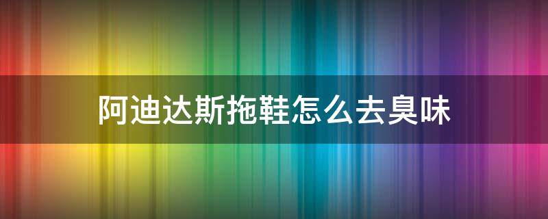 阿迪达斯拖鞋怎么去臭味（阿迪达斯拖鞋怎么去臭味儿）