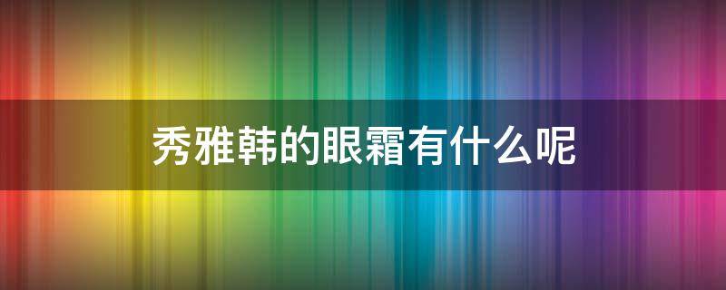 秀雅韩的眼霜有什么呢（秀雅韩眼霜和面霜怎么区分）