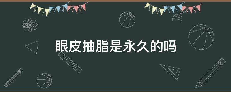 眼皮抽脂是永久的吗（眼皮抽脂能维持多久）