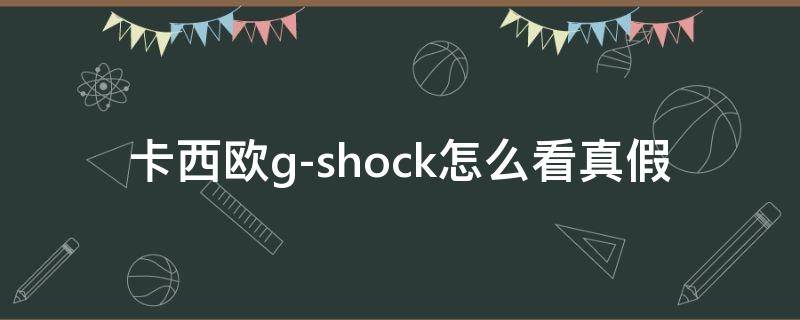 卡西欧g-shock怎么看真假（卡西欧g-shock怎样辨别真假）