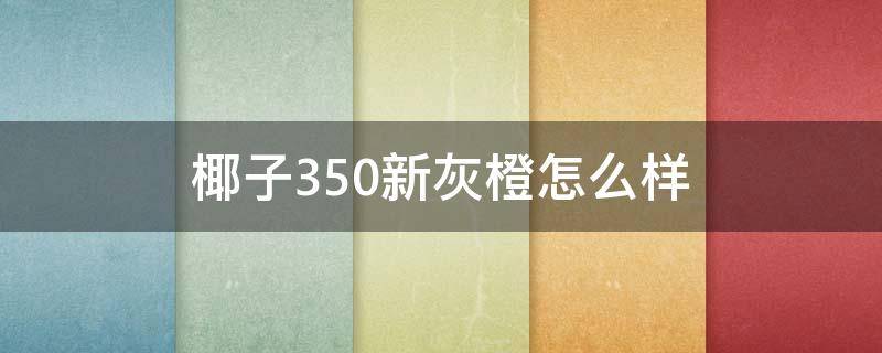 椰子350新灰橙怎么样（椰子350新灰橙好看吗）