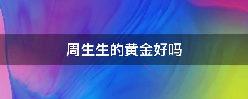 周生生的黄金好吗 周生生的黄金饰品怎么样