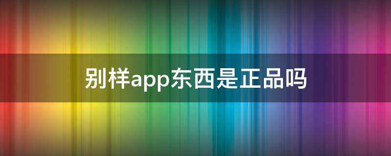 别样app东西是正品吗 别样app是真货还是假货