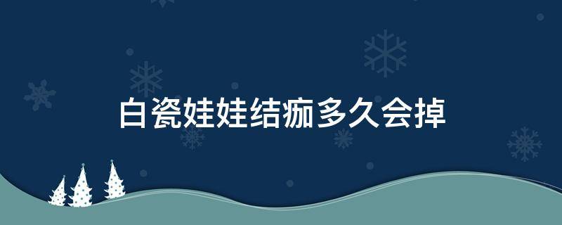 白瓷娃娃结痂多久会掉（白瓷娃娃多久恢复）