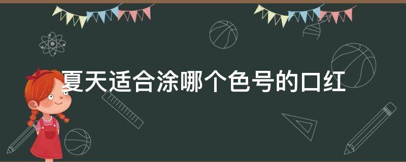 夏天适合涂哪个色号的口红（夏天适合涂哪个色号的口红好看）