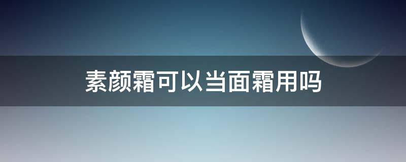 素颜霜可以当面霜用吗（素颜霜可以当面霜用吗知乎）