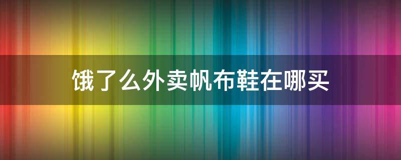 饿了么外卖帆布鞋在哪买 饿了么外卖帆布鞋在哪买的