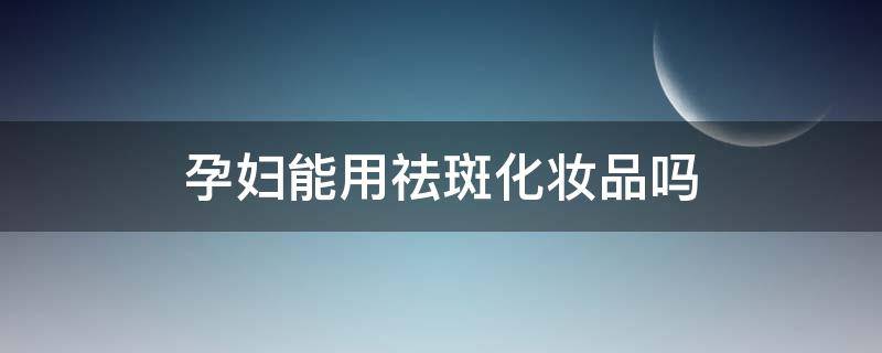 孕妇能用祛斑化妆品吗（孕妇能用祛斑的护肤品吗）