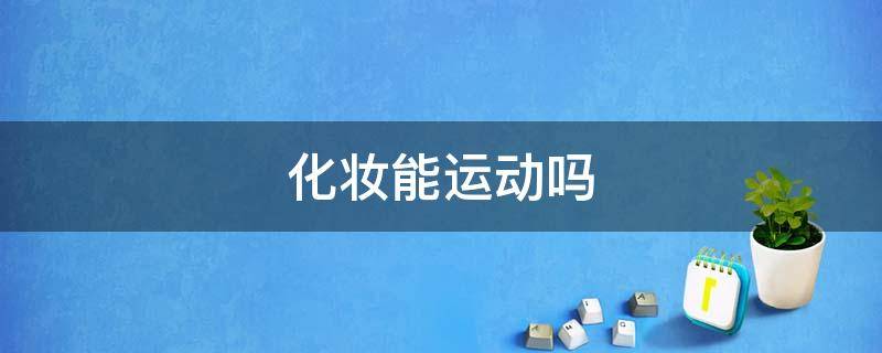 化妆能运动吗 化妆的情况下可以做运动么