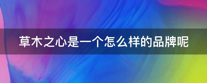 草木之心是一个怎么样的品牌呢（草木之心是一个怎么样的品牌呢图片）