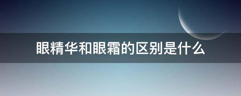 眼精华和眼霜的区别是什么（眼精华与眼霜区别）