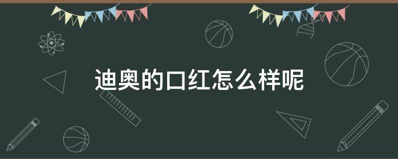 迪奥的口红怎么样呢 迪奥的口红咋样