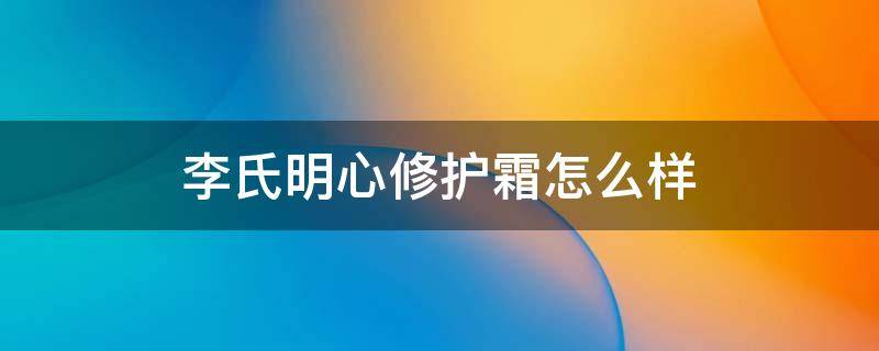 李氏明心修护霜怎么样 李氏明心修护套盒怎么样