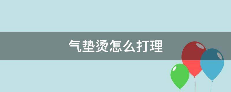 气垫烫怎么打理（气垫烫怎么打理头发好看）