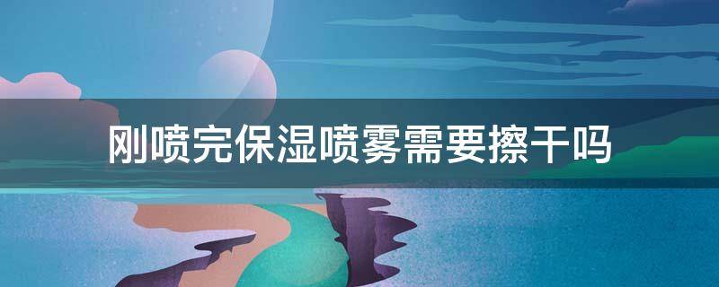 刚喷完保湿喷雾需要擦干吗 喷完保湿喷雾还用涂别的吗