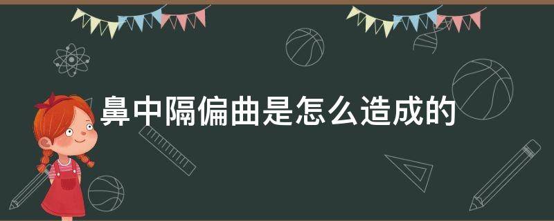 鼻中隔偏曲是怎么造成的（鼻中隔偏曲怎么治疗效果最好）